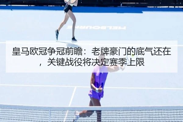 皇马欧冠争冠前瞻：老牌豪门的底气还在，关键战役将决定赛季上限