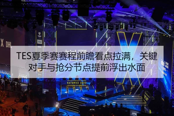 TES夏季赛赛程前瞻看点拉满，关键对手与抢分节点提前浮出水面（fbtiyu）
